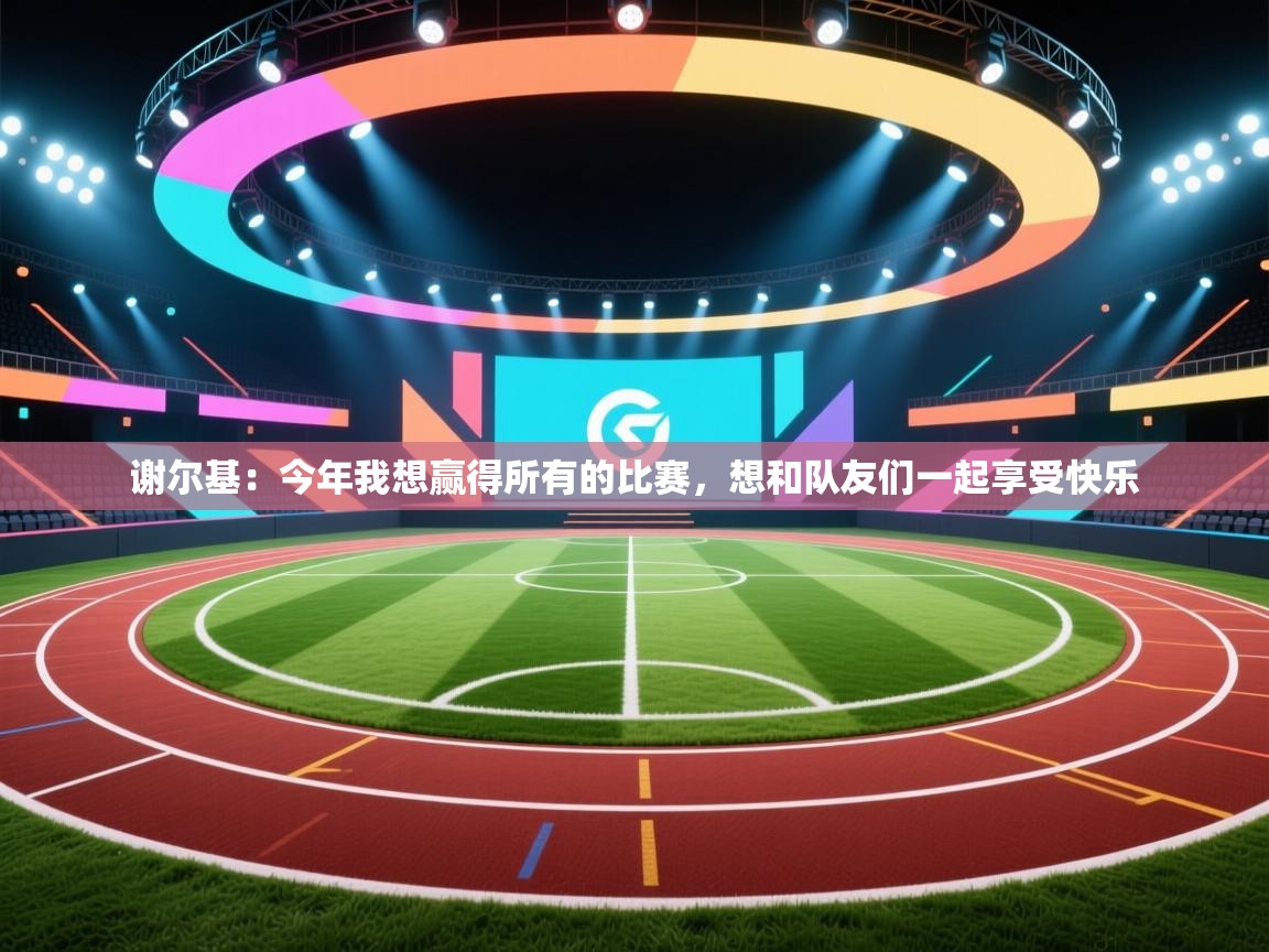 开云体育app下载官网-谢尔基：今年我想赢得所有的比赛，想和队友们一起享受快乐