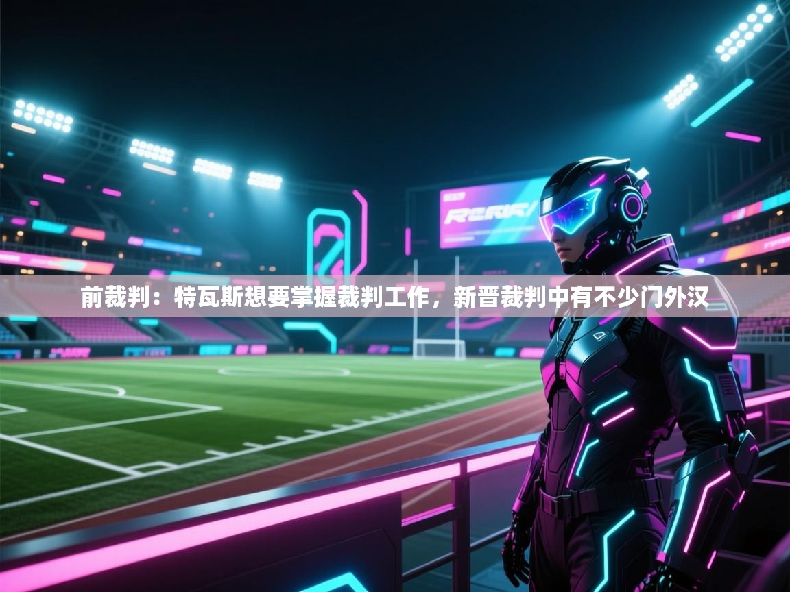 开云体育app官网网页登录入口-前裁判：特瓦斯想要掌握裁判工作，新晋裁判中有不少门外汉