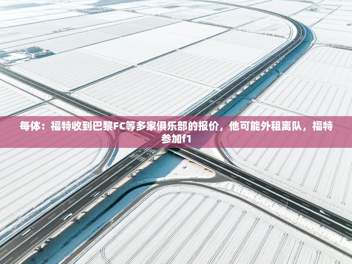 开云体育网络异常修复-每体：福特收到巴黎FC等多家俱乐部的报价，他可能外租离队，福特参加f1