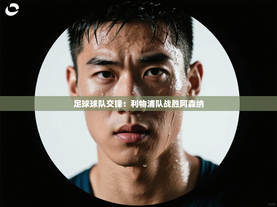 开云体育app官网入口网页版-足球球队交锋：利物浦队战胜阿森纳  第2张