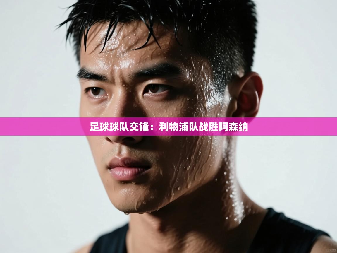 开云体育app官网入口网页版-足球球队交锋：利物浦队战胜阿森纳  第3张