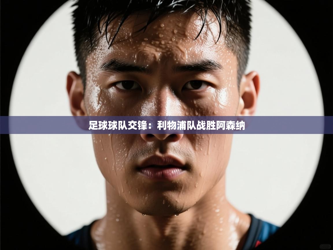 开云体育app官网入口网页版-足球球队交锋：利物浦队战胜阿森纳  第4张