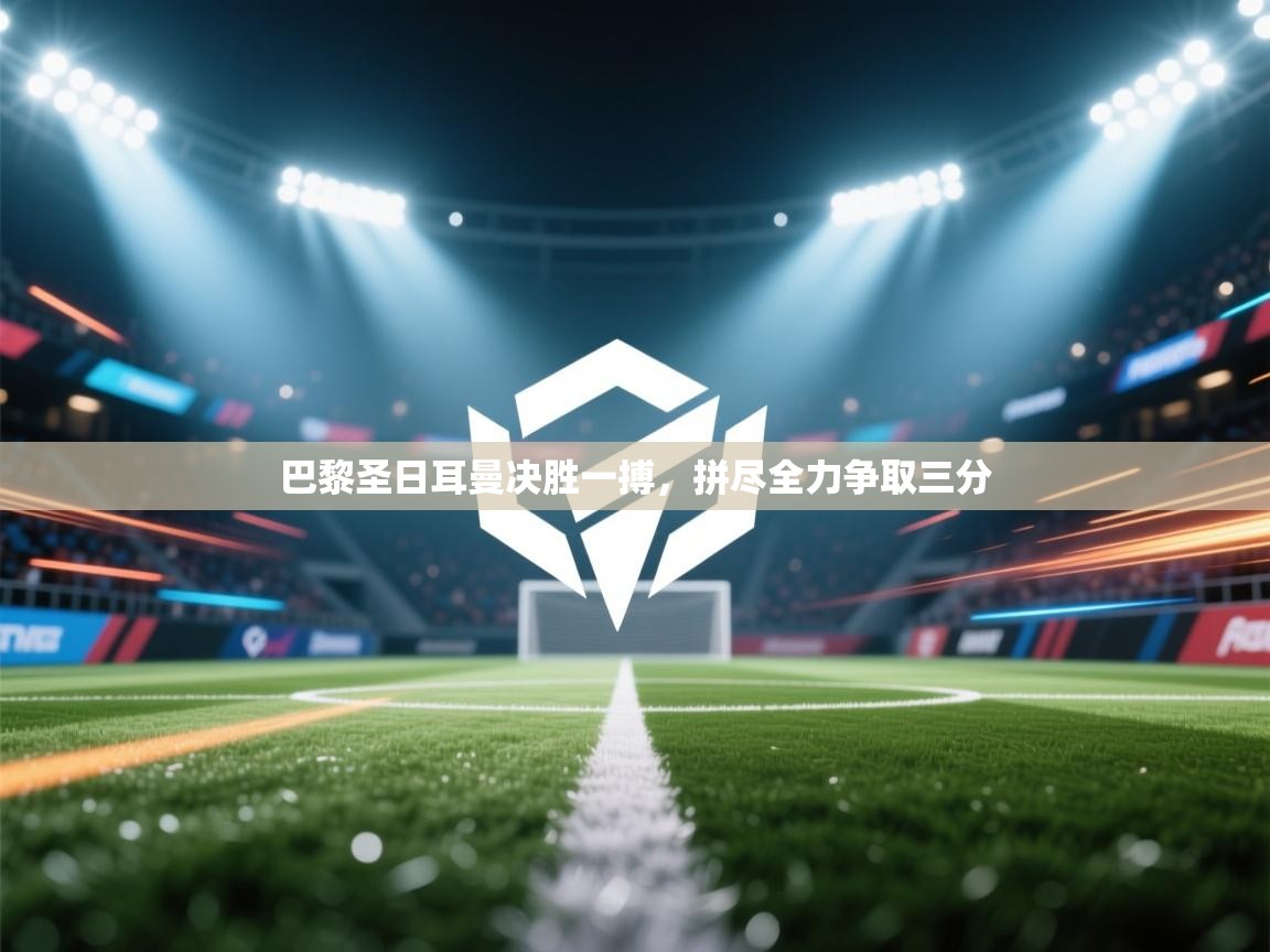 云开体育app官网入口网页版-巴黎圣日耳曼决胜一搏，拼尽全力争取三分