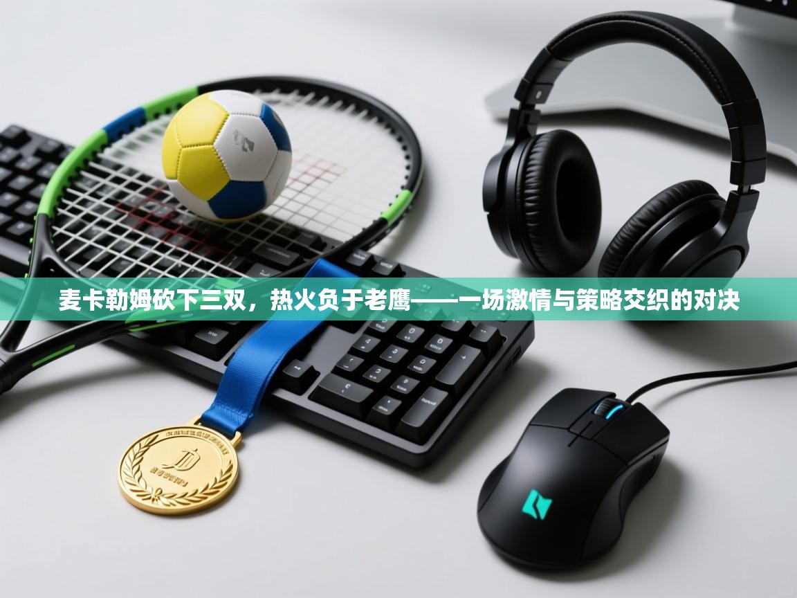 开云体育app下载安装免费-麦卡勒姆砍下三双，热火负于老鹰——一场激情与策略交织的对决