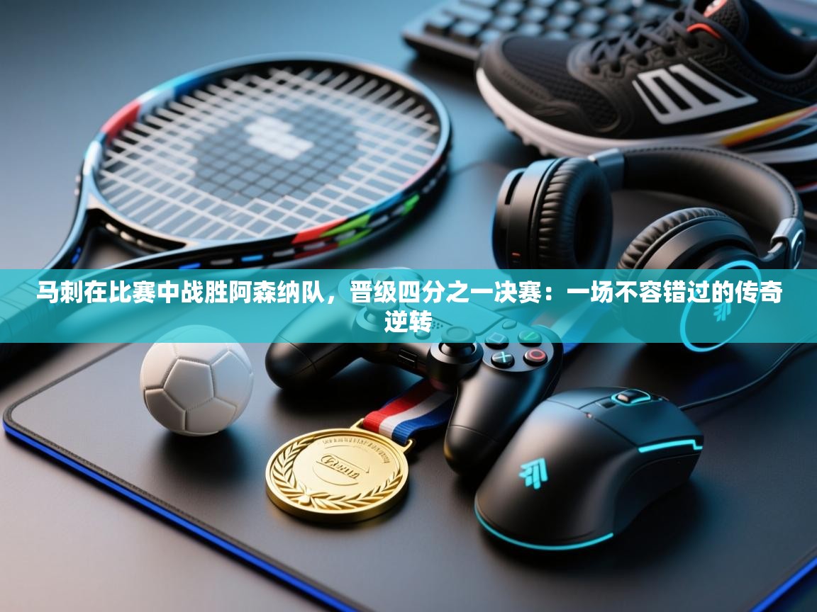 开云手机版-马刺在比赛中战胜阿森纳队，晋级四分之一决赛：一场不容错过的传奇逆转  第2张