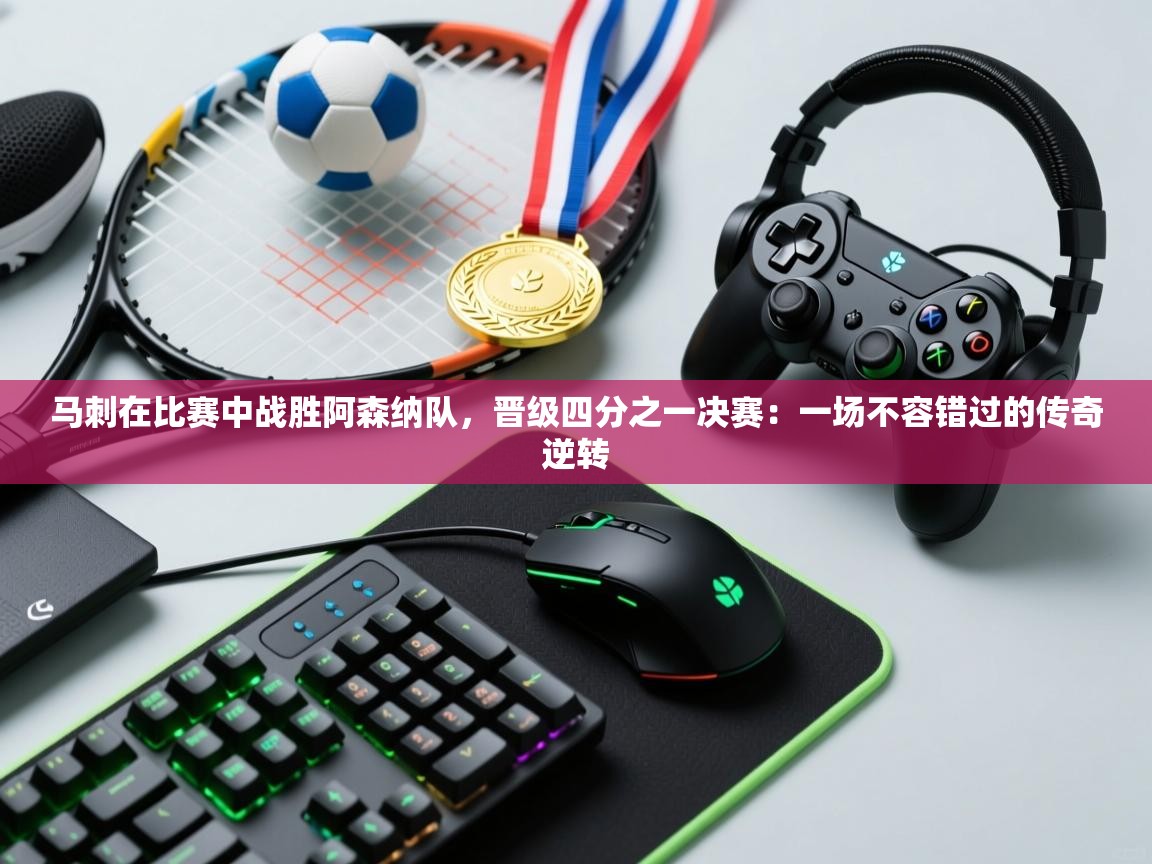 开云手机版-马刺在比赛中战胜阿森纳队，晋级四分之一决赛：一场不容错过的传奇逆转  第3张