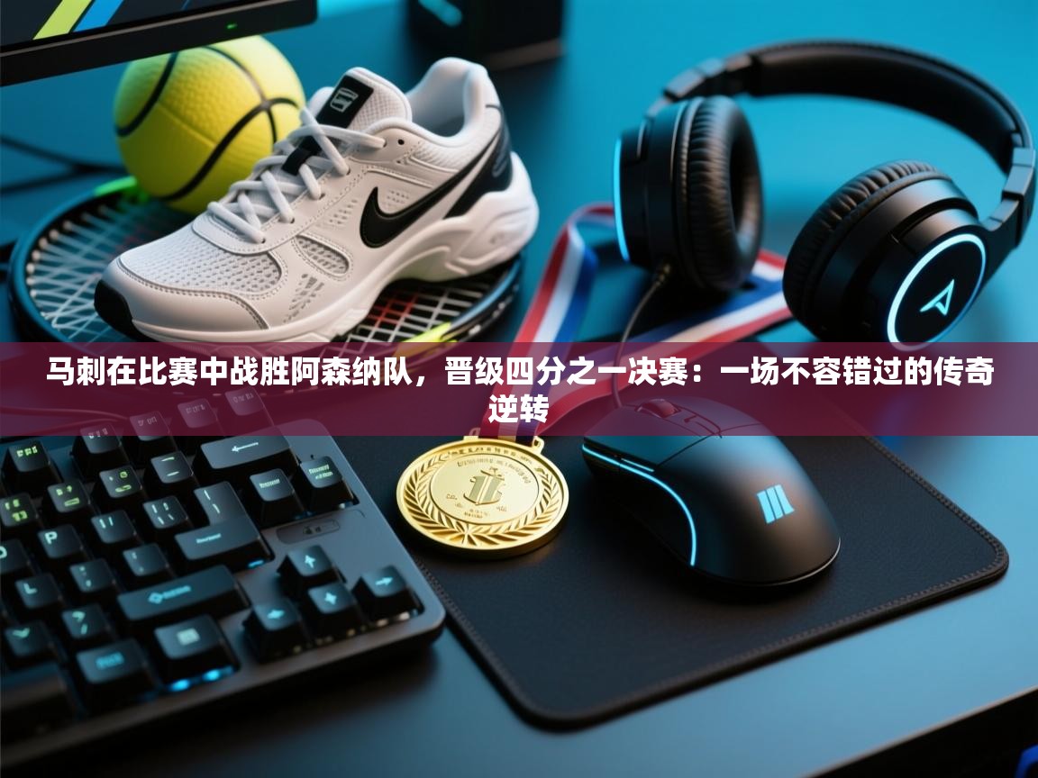 开云手机版-马刺在比赛中战胜阿森纳队，晋级四分之一决赛：一场不容错过的传奇逆转  第4张