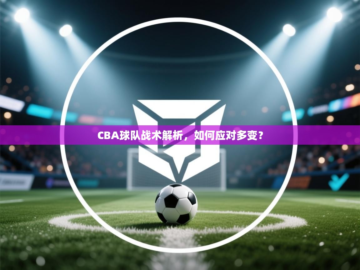 开云体育下载-CBA球队战术解析,如何应对多变? 第1张