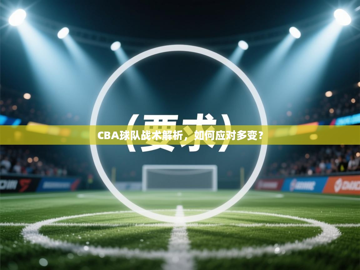 开云体育下载-CBA球队战术解析,如何应对多变? 第3张