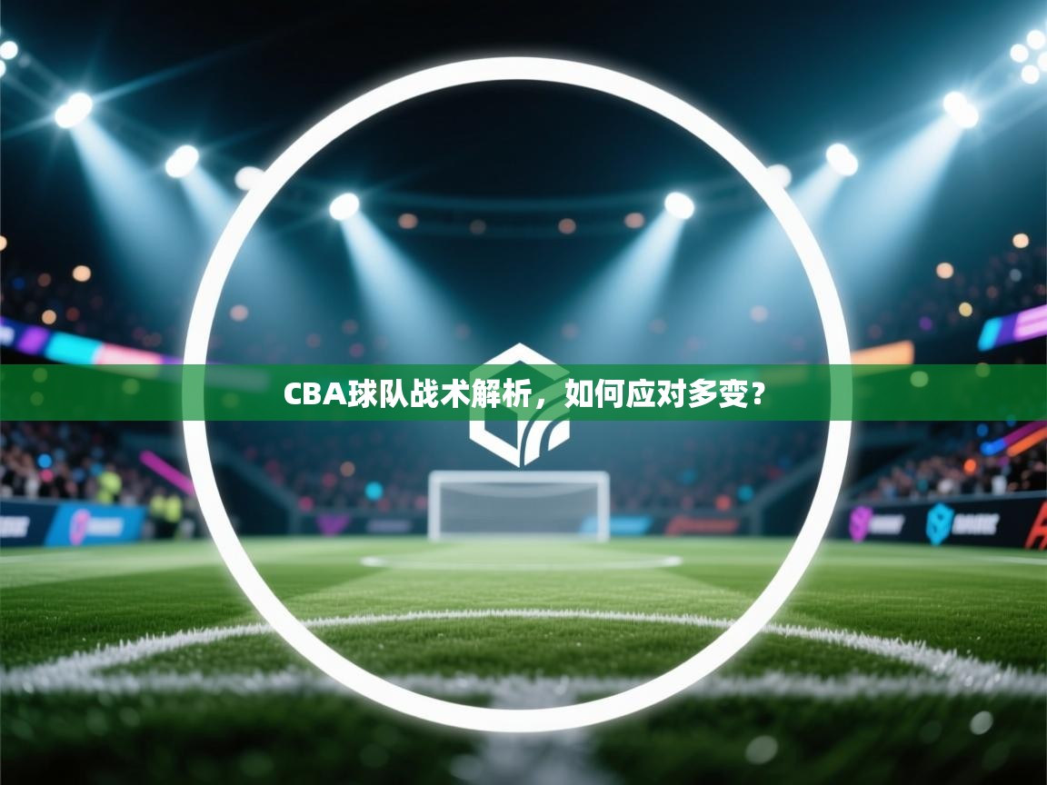 开云体育下载-CBA球队战术解析,如何应对多变? 第4张